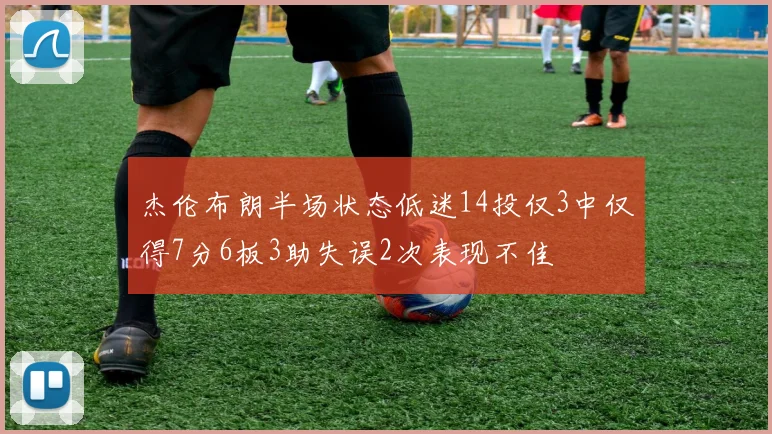 杰伦布朗半场状态低迷14投仅3中仅得7分6板3助失误2次表现不佳