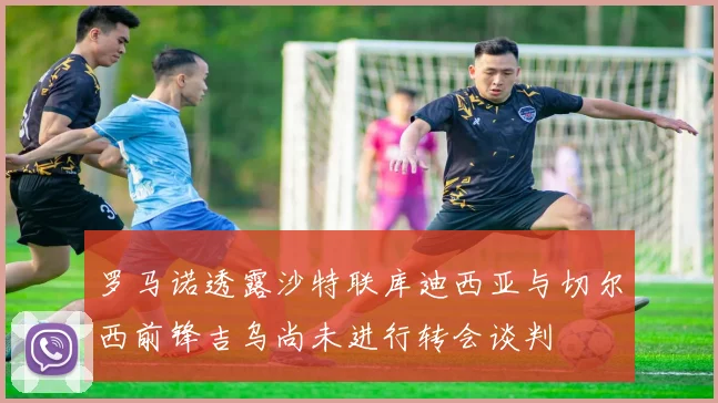 罗马诺透露沙特联库迪西亚与切尔西前锋吉乌尚未进行转会谈判