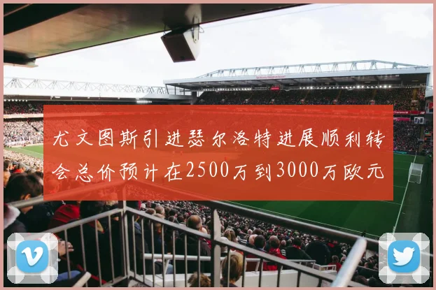 尤文图斯引进瑟尔洛特进展顺利转会总价预计在2500万到3000万欧元之间