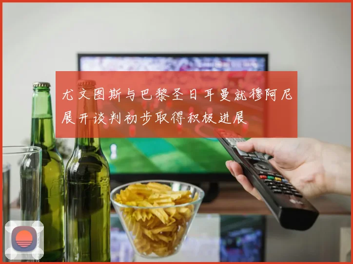 尤文图斯与巴黎圣日耳曼就穆阿尼展开谈判初步取得积极进展
