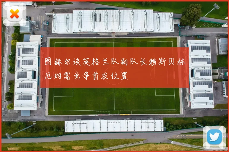 图赫尔谈英格兰队副队长赖斯贝林厄姆需竞争首发位置