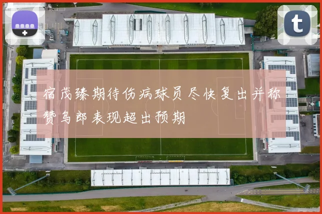 宿茂臻期待伤病球员尽快复出并称赞乌郎表现超出预期