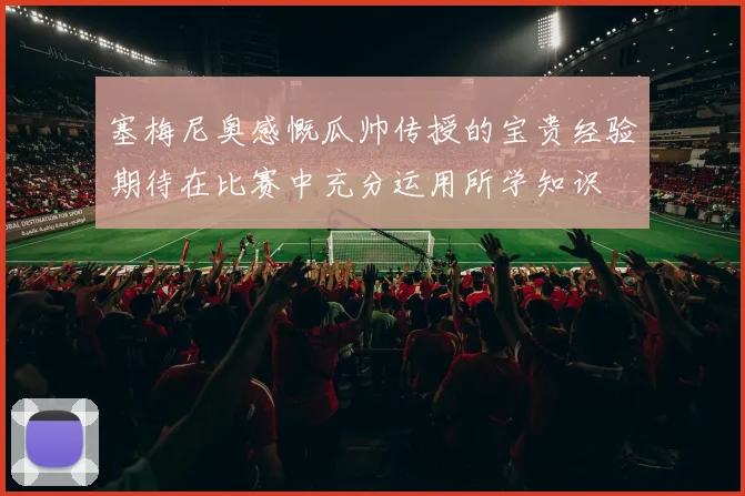 塞梅尼奥感慨瓜帅传授的宝贵经验期待在比赛中充分运用所学知识