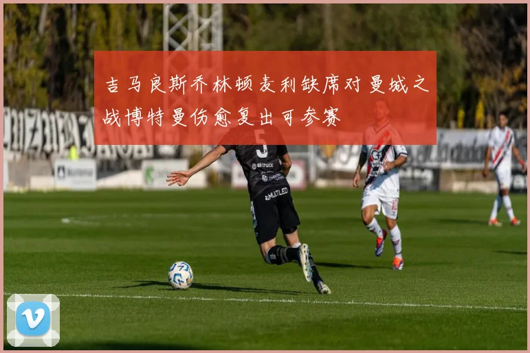 吉马良斯乔林顿麦利缺席对曼城之战博特曼伤愈复出可参赛