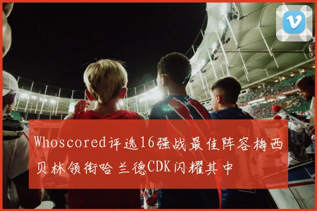 Whoscored评选16强战最佳阵容梅西贝林领衔哈兰德CDK闪耀其中
