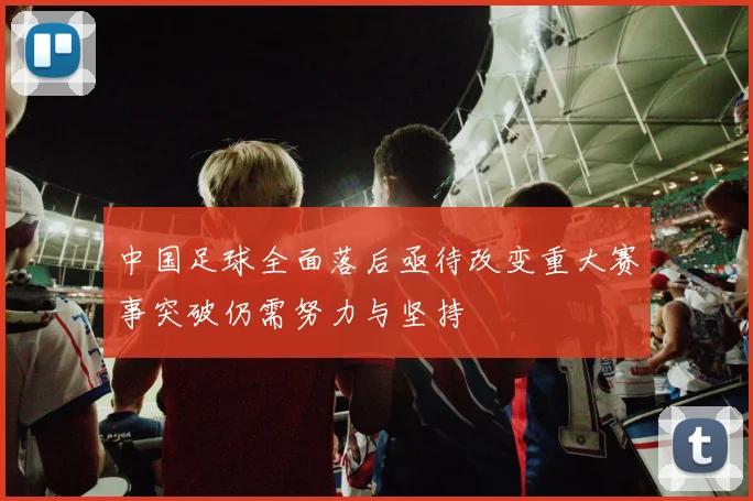 中国足球全面落后亟待改变重大赛事突破仍需努力与坚持