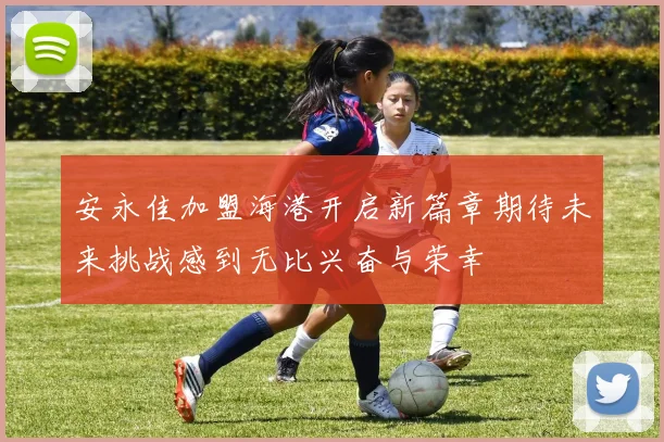 安永佳加盟海港开启新篇章期待未来挑战感到无比兴奋与荣幸