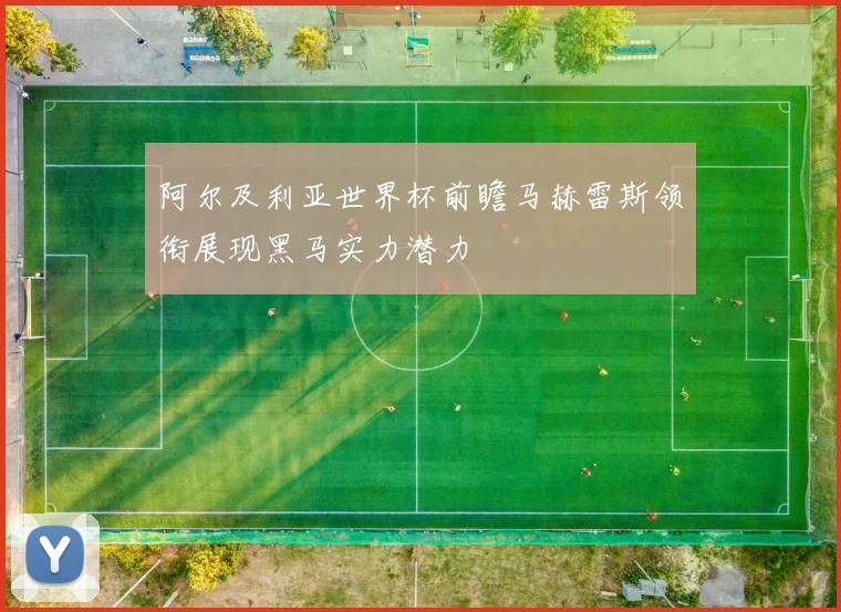 阿尔及利亚世界杯前瞻马赫雷斯领衔展现黑马实力潜力