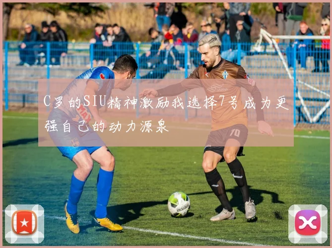 C罗的SIU精神激励我选择7号成为更强自己的动力源泉
