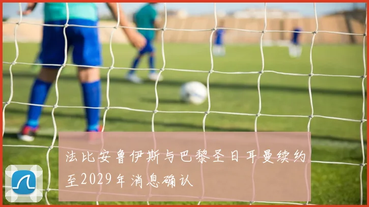 法比安鲁伊斯与巴黎圣日耳曼续约至2029年消息确认