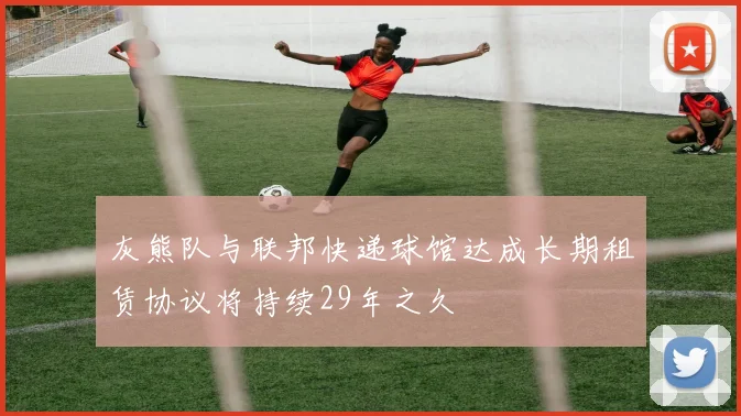 灰熊队与联邦快递球馆达成长期租赁协议将持续29年之久