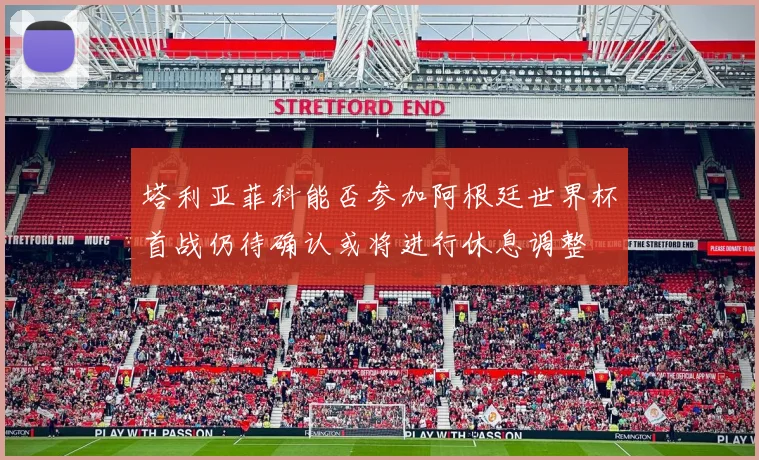 塔利亚菲科能否参加阿根廷世界杯首战仍待确认或将进行休息调整