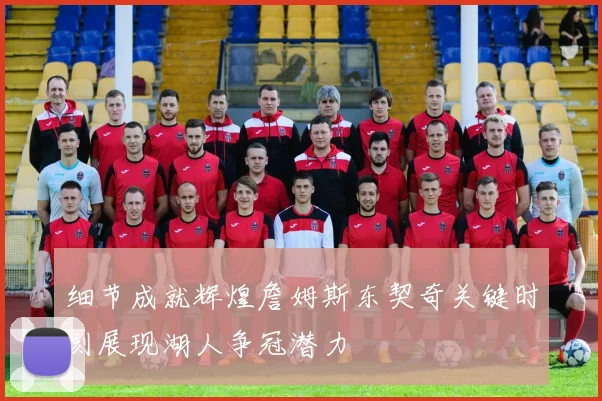 细节成就辉煌詹姆斯东契奇关键时刻展现湖人争冠潜力