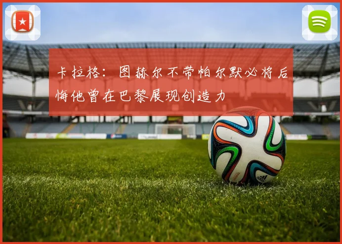 卡拉格：图赫尔不带帕尔默必将后悔他曾在巴黎展现创造力