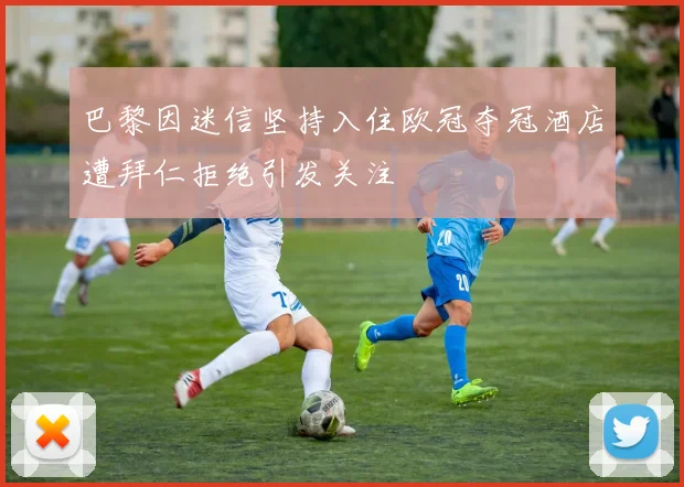 巴黎因迷信坚持入住欧冠夺冠酒店遭拜仁拒绝引发关注