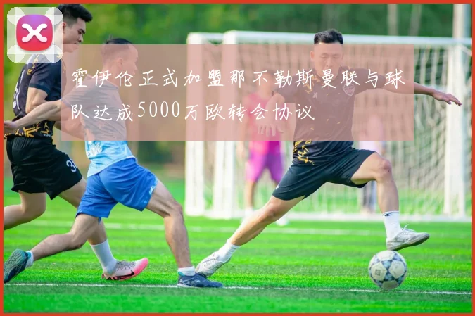 霍伊伦正式加盟那不勒斯曼联与球队达成5000万欧转会协议