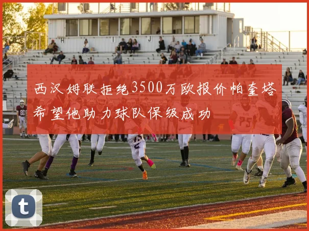西汉姆联拒绝3500万欧报价帕奎塔希望他助力球队保级成功