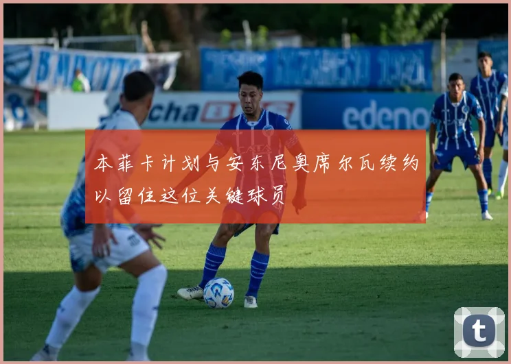 本菲卡计划与安东尼奥席尔瓦续约以留住这位关键球员