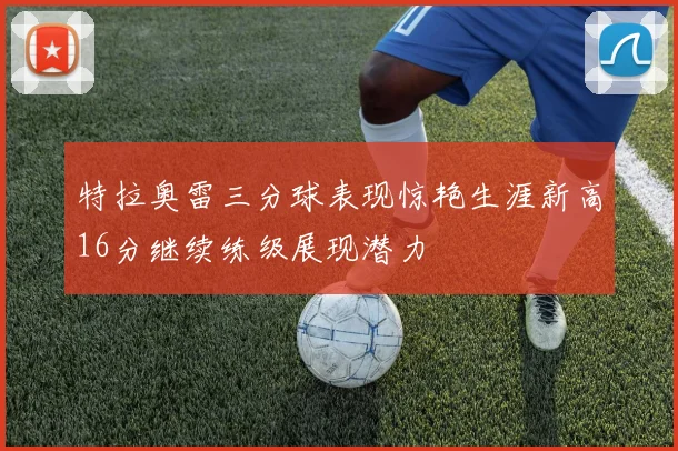 特拉奥雷三分球表现惊艳生涯新高16分继续练级展现潜力