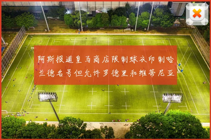 阿斯报道皇马商店限制球衣印制哈兰德名号但允许罗德里和维蒂尼亚印制