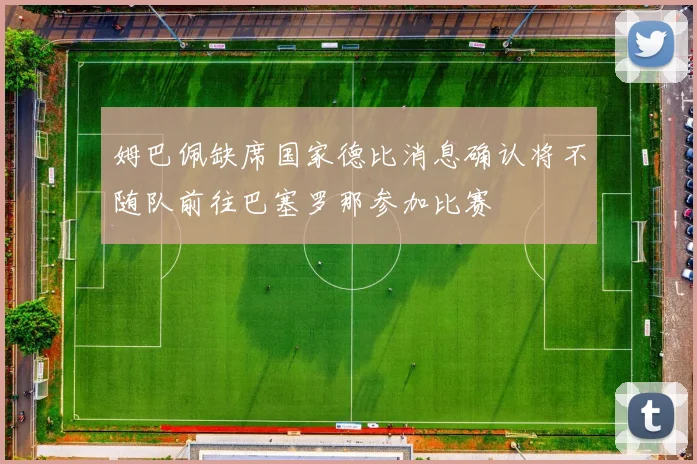 姆巴佩缺席国家德比消息确认将不随队前往巴塞罗那参加比赛