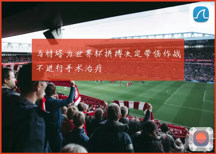 马特塔为世界杯拼搏决定带伤作战不进行手术治疗