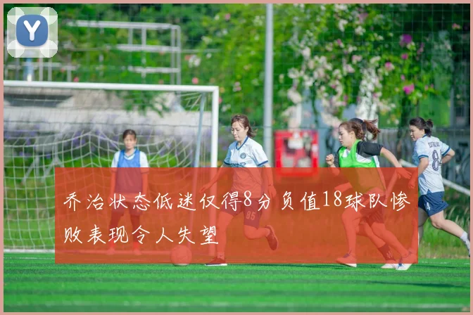 乔治状态低迷仅得8分负值18球队惨败表现令人失望