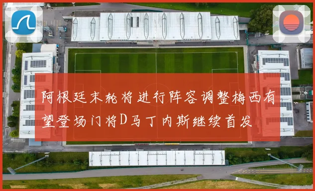 阿根廷末轮将进行阵容调整梅西有望登场门将D马丁内斯继续首发