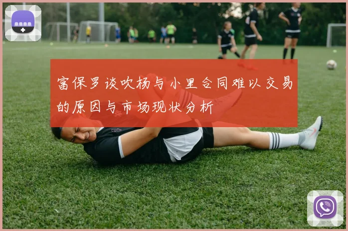 富保罗谈吹杨与小里合同难以交易的原因与市场现状分析
