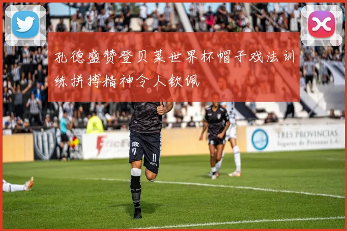 孔德盛赞登贝莱世界杯帽子戏法训练拼搏精神令人钦佩