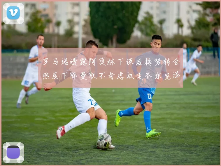 罗马诺透露阿莫林下课后梅努转会热度下降曼联不考虑放走齐尔克泽