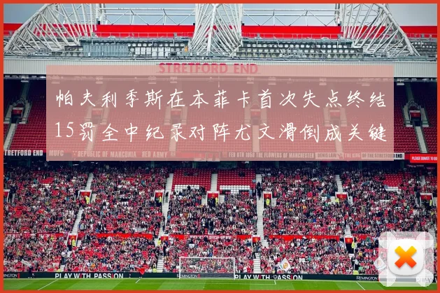 帕夫利季斯在本菲卡首次失点终结15罚全中纪录对阵尤文滑倒成关键时刻