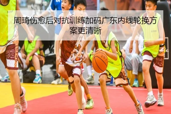 周琦伤愈后对抗训练加码广东内线轮换方案更清晰 | leyusports